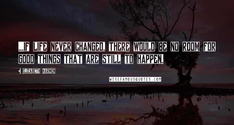 Elizabeth Harmon Quotes: ...if life never changed, there would be no room for good things that are still to happen.