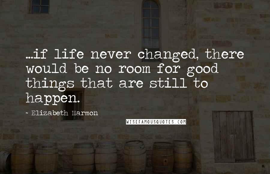 Elizabeth Harmon Quotes: ...if life never changed, there would be no room for good things that are still to happen.