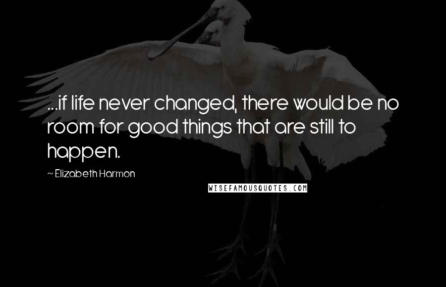 Elizabeth Harmon Quotes: ...if life never changed, there would be no room for good things that are still to happen.