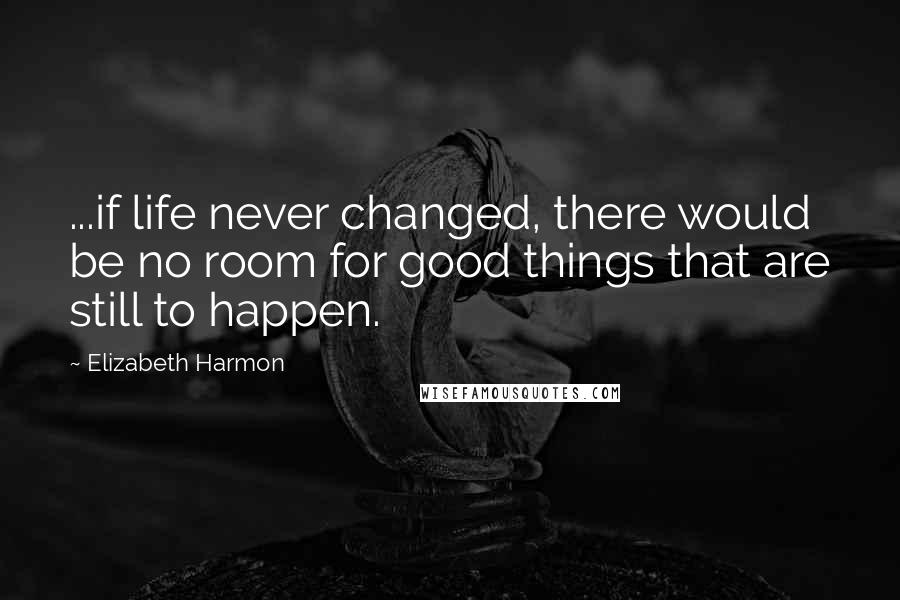 Elizabeth Harmon Quotes: ...if life never changed, there would be no room for good things that are still to happen.