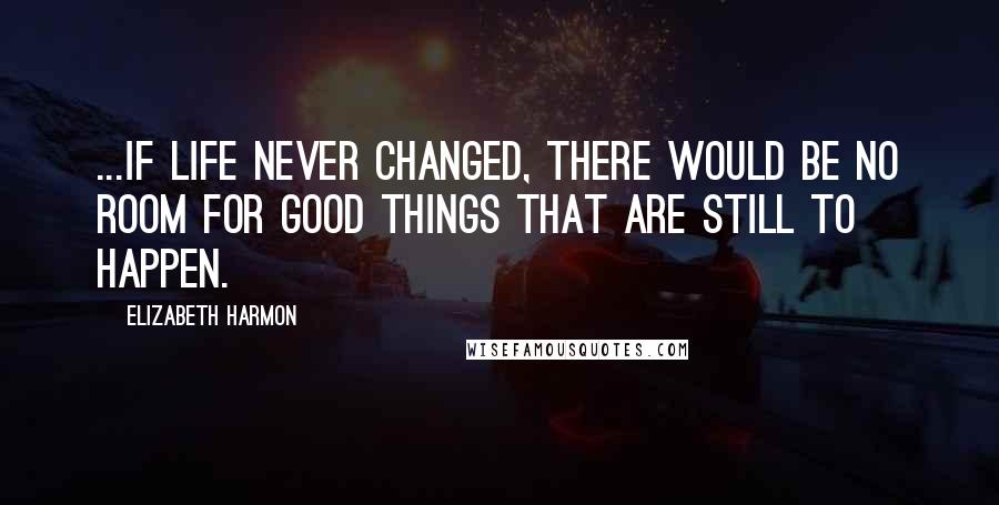 Elizabeth Harmon Quotes: ...if life never changed, there would be no room for good things that are still to happen.