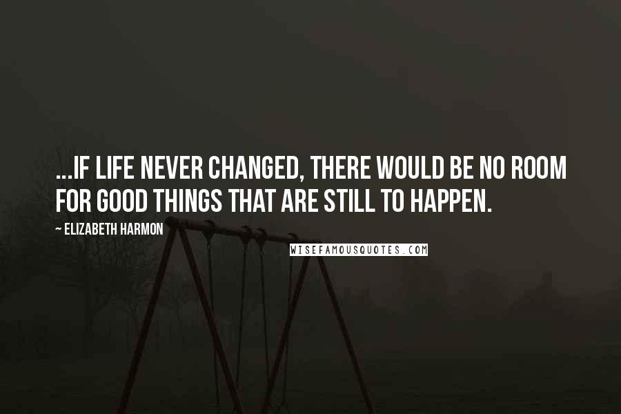 Elizabeth Harmon Quotes: ...if life never changed, there would be no room for good things that are still to happen.