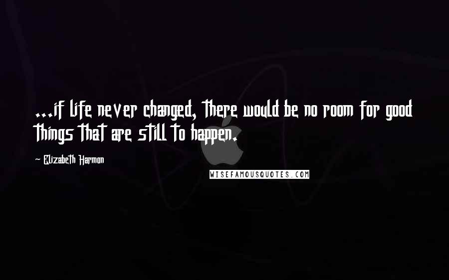 Elizabeth Harmon Quotes: ...if life never changed, there would be no room for good things that are still to happen.