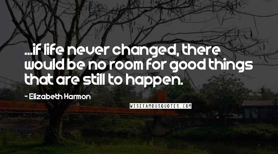 Elizabeth Harmon Quotes: ...if life never changed, there would be no room for good things that are still to happen.