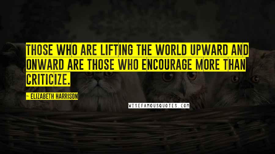 Elizabeth Harrison Quotes: Those who are lifting the world upward and onward are those who encourage more than criticize.