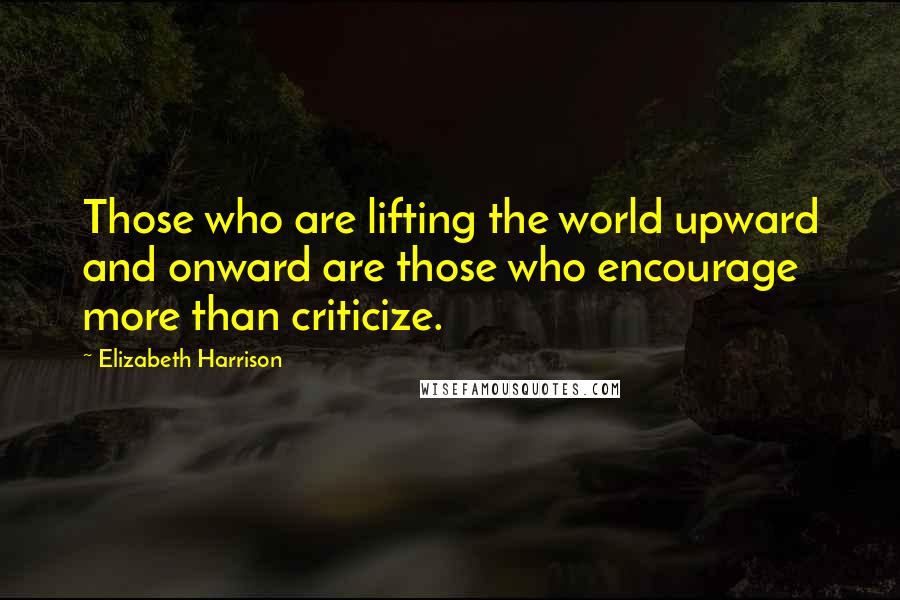 Elizabeth Harrison Quotes: Those who are lifting the world upward and onward are those who encourage more than criticize.