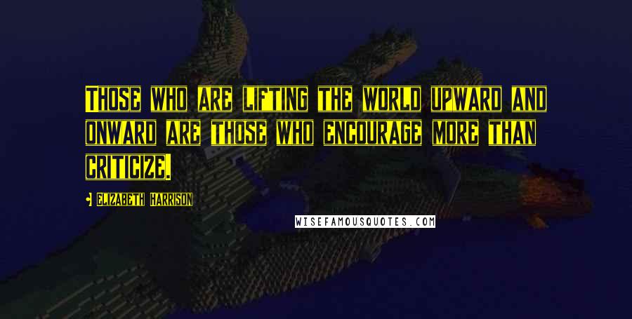 Elizabeth Harrison Quotes: Those who are lifting the world upward and onward are those who encourage more than criticize.