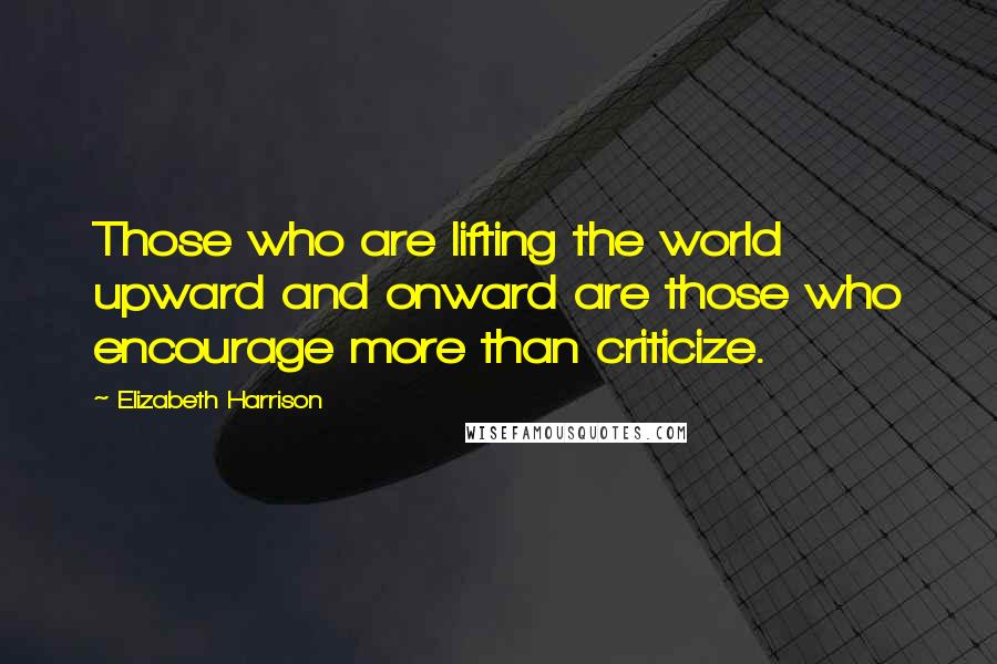 Elizabeth Harrison Quotes: Those who are lifting the world upward and onward are those who encourage more than criticize.