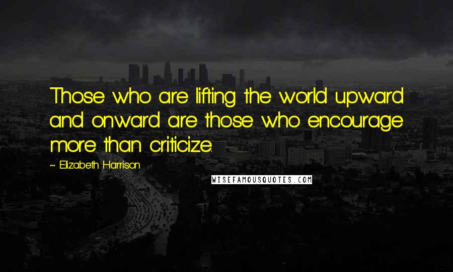 Elizabeth Harrison Quotes: Those who are lifting the world upward and onward are those who encourage more than criticize.