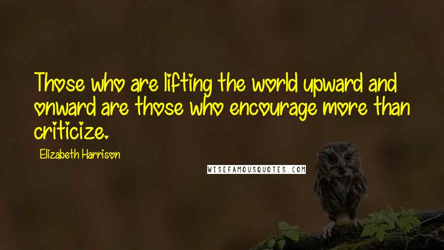 Elizabeth Harrison Quotes: Those who are lifting the world upward and onward are those who encourage more than criticize.