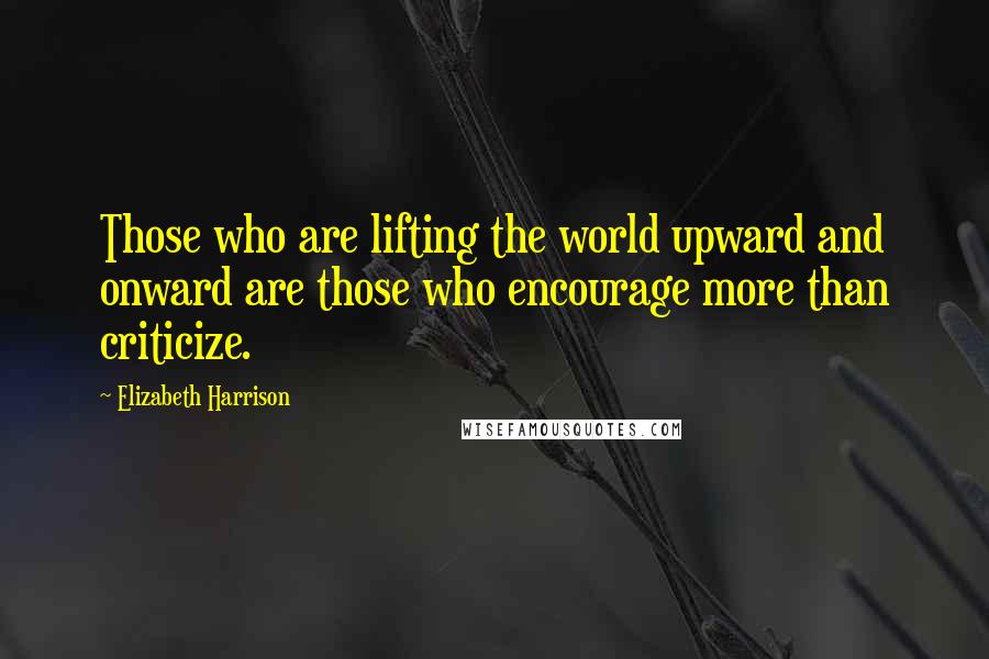 Elizabeth Harrison Quotes: Those who are lifting the world upward and onward are those who encourage more than criticize.