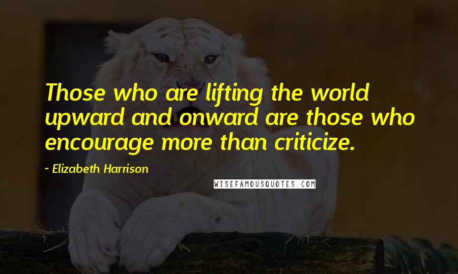 Elizabeth Harrison Quotes: Those who are lifting the world upward and onward are those who encourage more than criticize.