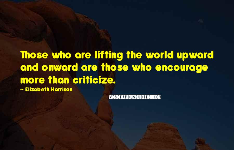 Elizabeth Harrison Quotes: Those who are lifting the world upward and onward are those who encourage more than criticize.