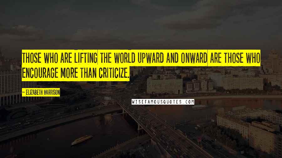 Elizabeth Harrison Quotes: Those who are lifting the world upward and onward are those who encourage more than criticize.