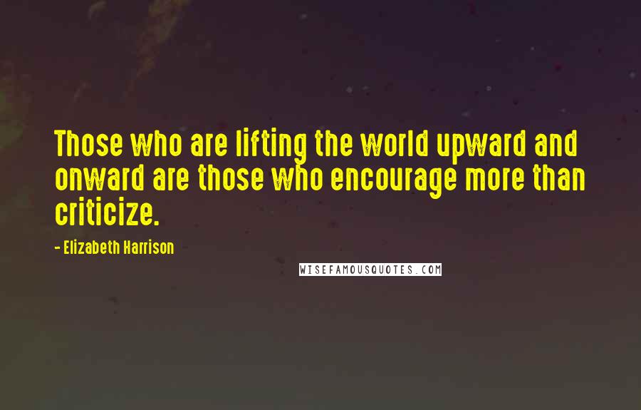 Elizabeth Harrison Quotes: Those who are lifting the world upward and onward are those who encourage more than criticize.