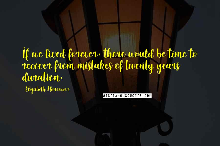 Elizabeth Harrower Quotes: If we lived forever, there would be time to recover from mistakes of twenty years duration.