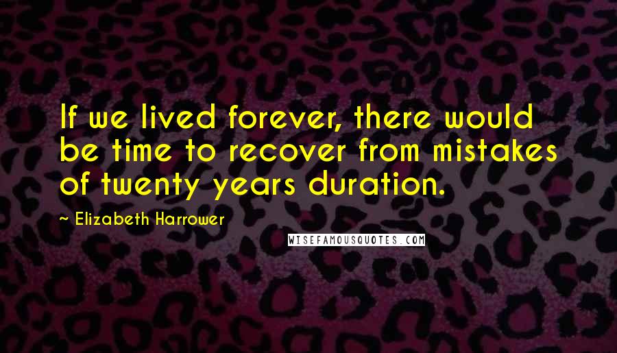 Elizabeth Harrower Quotes: If we lived forever, there would be time to recover from mistakes of twenty years duration.