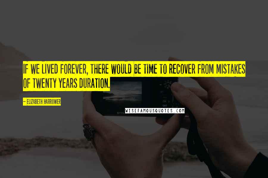 Elizabeth Harrower Quotes: If we lived forever, there would be time to recover from mistakes of twenty years duration.