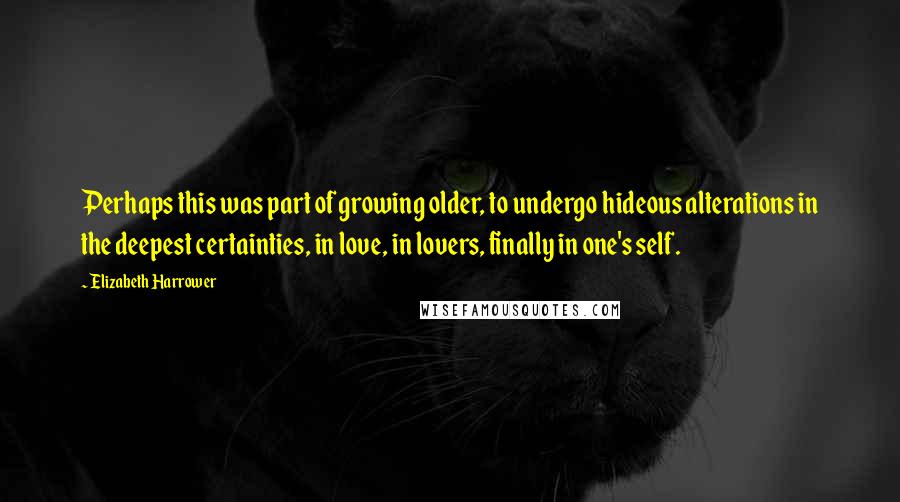 Elizabeth Harrower Quotes: Perhaps this was part of growing older, to undergo hideous alterations in the deepest certainties, in love, in lovers, finally in one's self.