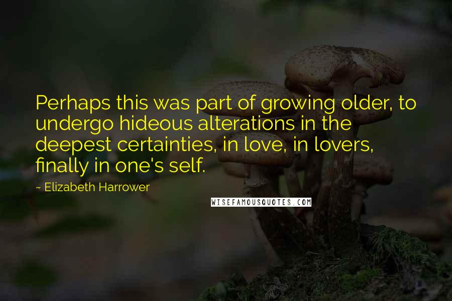 Elizabeth Harrower Quotes: Perhaps this was part of growing older, to undergo hideous alterations in the deepest certainties, in love, in lovers, finally in one's self.