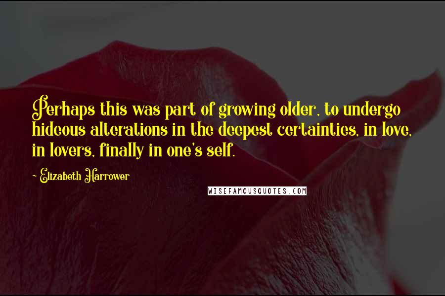 Elizabeth Harrower Quotes: Perhaps this was part of growing older, to undergo hideous alterations in the deepest certainties, in love, in lovers, finally in one's self.