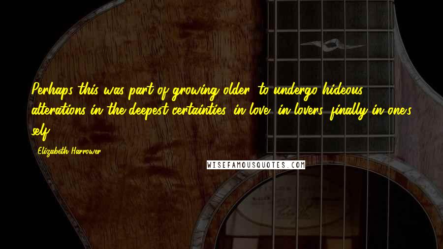 Elizabeth Harrower Quotes: Perhaps this was part of growing older, to undergo hideous alterations in the deepest certainties, in love, in lovers, finally in one's self.