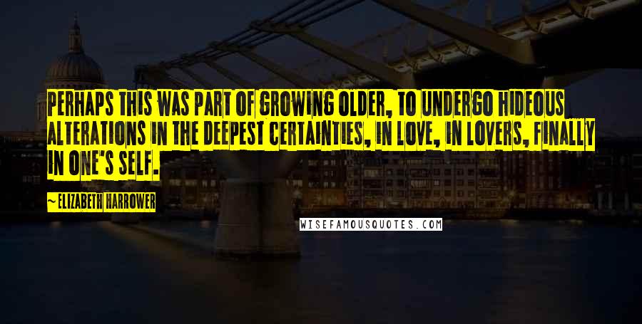 Elizabeth Harrower Quotes: Perhaps this was part of growing older, to undergo hideous alterations in the deepest certainties, in love, in lovers, finally in one's self.