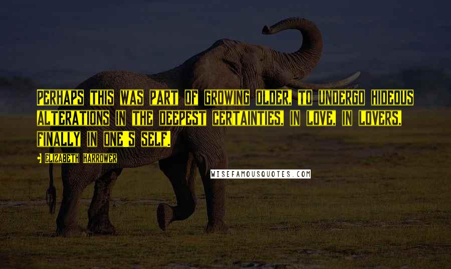 Elizabeth Harrower Quotes: Perhaps this was part of growing older, to undergo hideous alterations in the deepest certainties, in love, in lovers, finally in one's self.