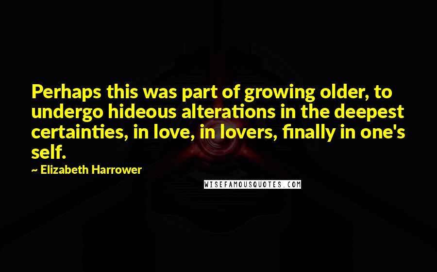 Elizabeth Harrower Quotes: Perhaps this was part of growing older, to undergo hideous alterations in the deepest certainties, in love, in lovers, finally in one's self.