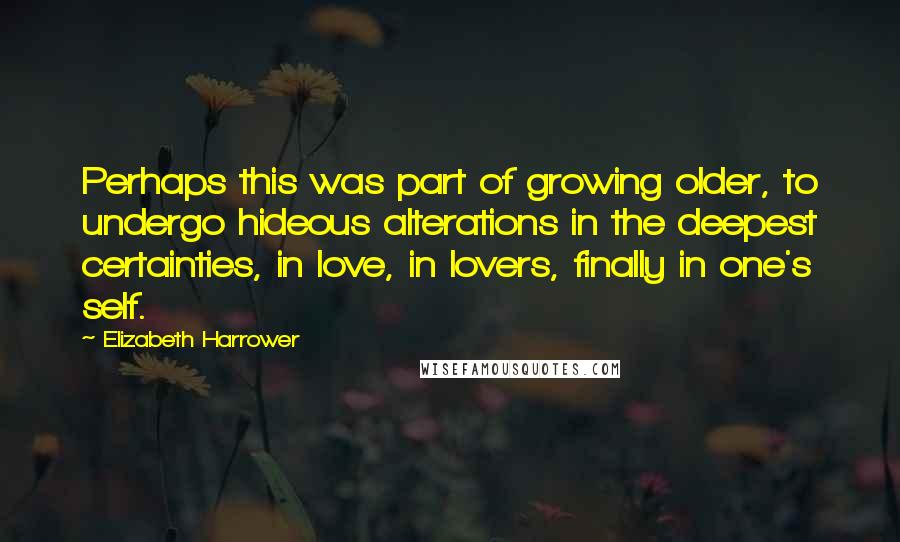 Elizabeth Harrower Quotes: Perhaps this was part of growing older, to undergo hideous alterations in the deepest certainties, in love, in lovers, finally in one's self.