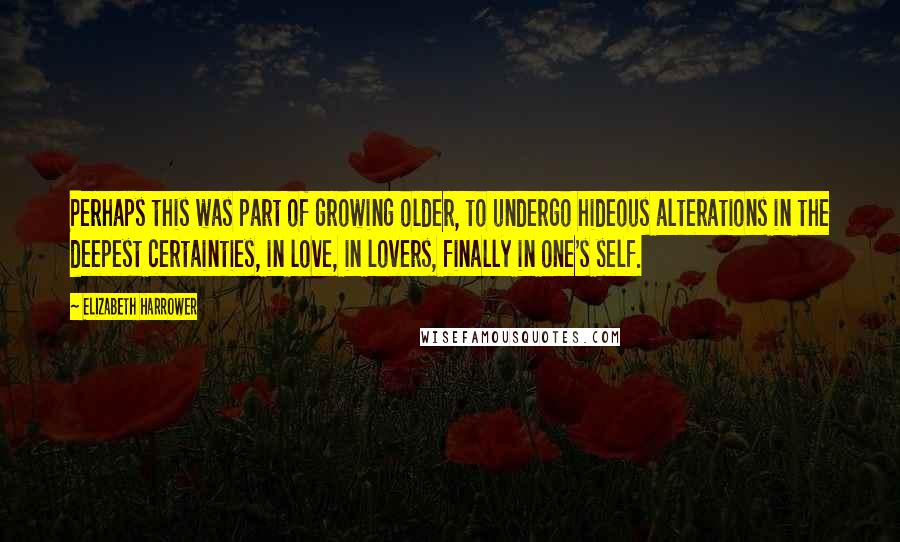 Elizabeth Harrower Quotes: Perhaps this was part of growing older, to undergo hideous alterations in the deepest certainties, in love, in lovers, finally in one's self.