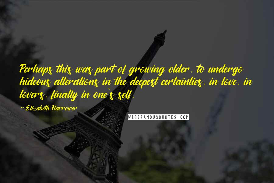 Elizabeth Harrower Quotes: Perhaps this was part of growing older, to undergo hideous alterations in the deepest certainties, in love, in lovers, finally in one's self.