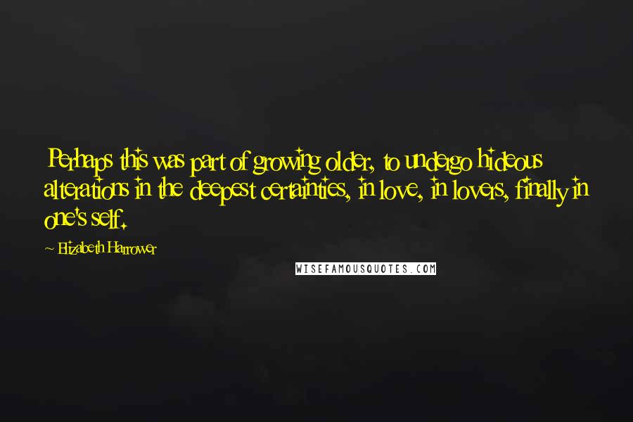 Elizabeth Harrower Quotes: Perhaps this was part of growing older, to undergo hideous alterations in the deepest certainties, in love, in lovers, finally in one's self.