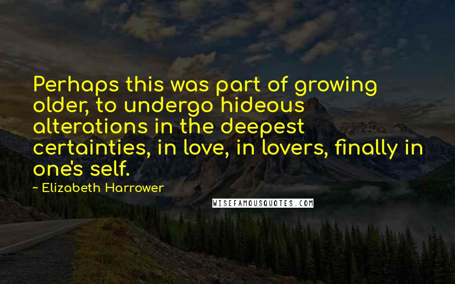Elizabeth Harrower Quotes: Perhaps this was part of growing older, to undergo hideous alterations in the deepest certainties, in love, in lovers, finally in one's self.