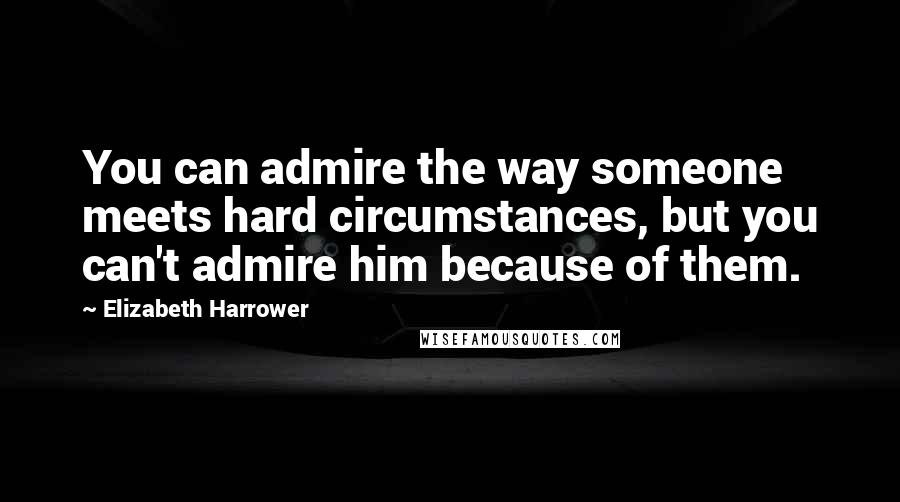 Elizabeth Harrower Quotes: You can admire the way someone meets hard circumstances, but you can't admire him because of them.