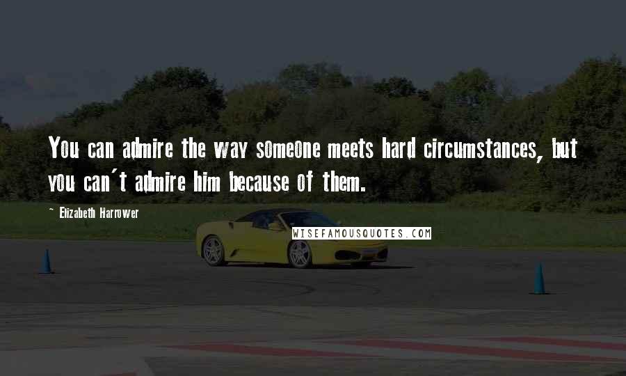 Elizabeth Harrower Quotes: You can admire the way someone meets hard circumstances, but you can't admire him because of them.