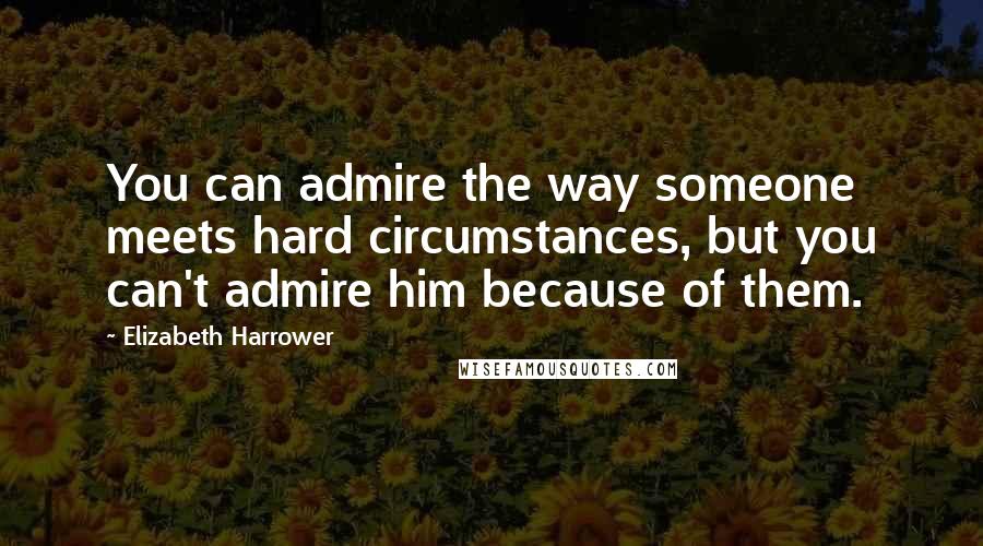 Elizabeth Harrower Quotes: You can admire the way someone meets hard circumstances, but you can't admire him because of them.