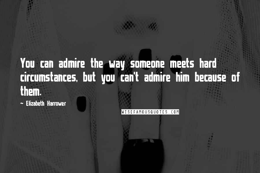 Elizabeth Harrower Quotes: You can admire the way someone meets hard circumstances, but you can't admire him because of them.