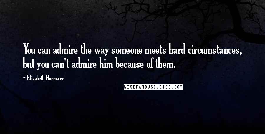 Elizabeth Harrower Quotes: You can admire the way someone meets hard circumstances, but you can't admire him because of them.