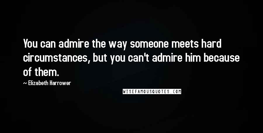 Elizabeth Harrower Quotes: You can admire the way someone meets hard circumstances, but you can't admire him because of them.