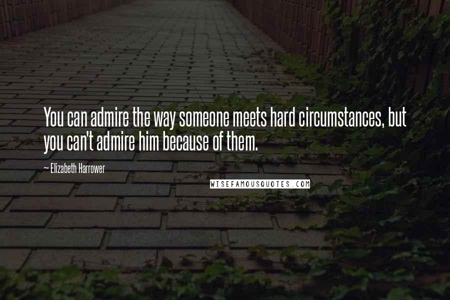 Elizabeth Harrower Quotes: You can admire the way someone meets hard circumstances, but you can't admire him because of them.