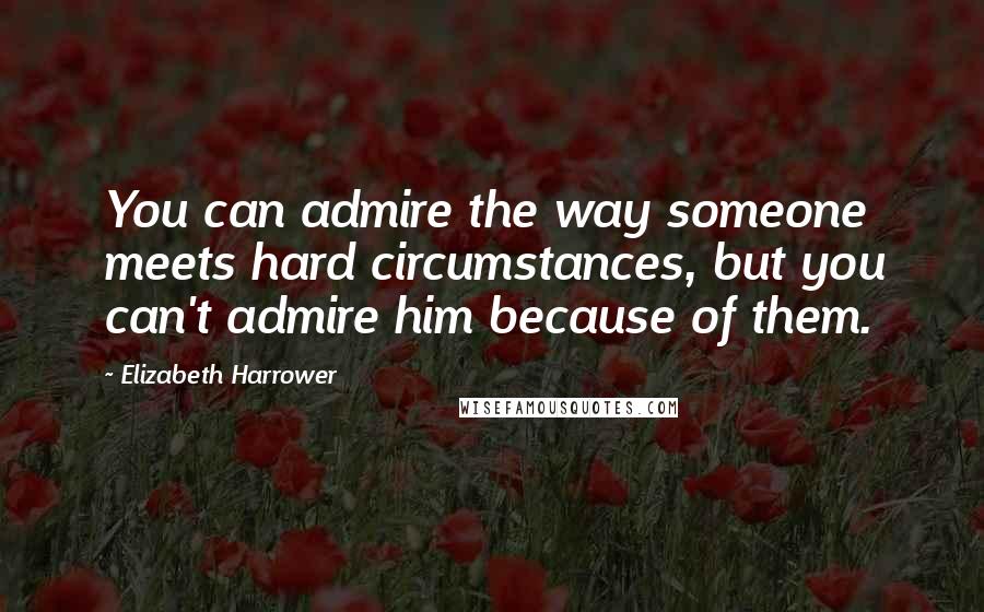 Elizabeth Harrower Quotes: You can admire the way someone meets hard circumstances, but you can't admire him because of them.