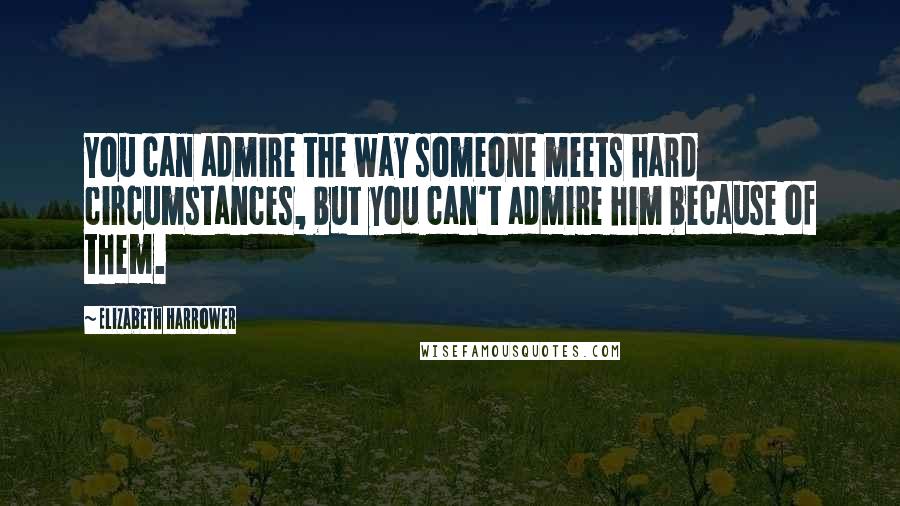 Elizabeth Harrower Quotes: You can admire the way someone meets hard circumstances, but you can't admire him because of them.