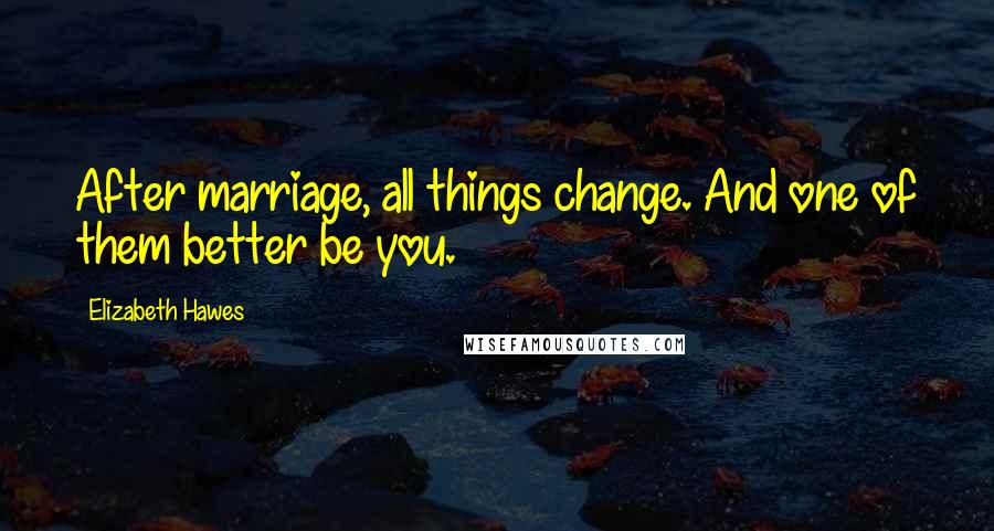 Elizabeth Hawes Quotes: After marriage, all things change. And one of them better be you.