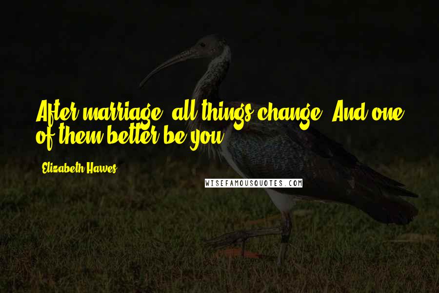 Elizabeth Hawes Quotes: After marriage, all things change. And one of them better be you.