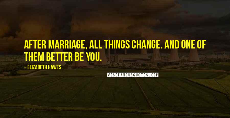 Elizabeth Hawes Quotes: After marriage, all things change. And one of them better be you.