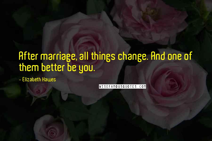 Elizabeth Hawes Quotes: After marriage, all things change. And one of them better be you.