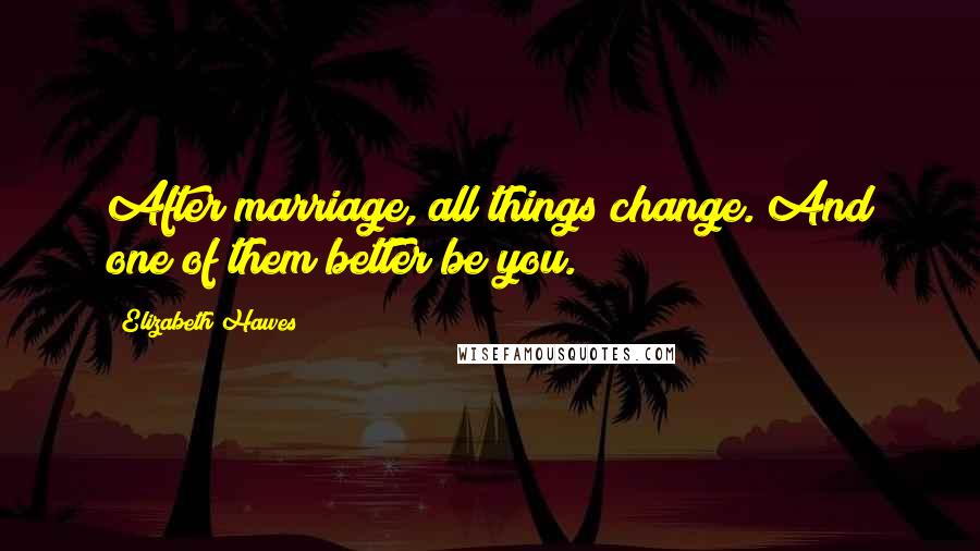 Elizabeth Hawes Quotes: After marriage, all things change. And one of them better be you.