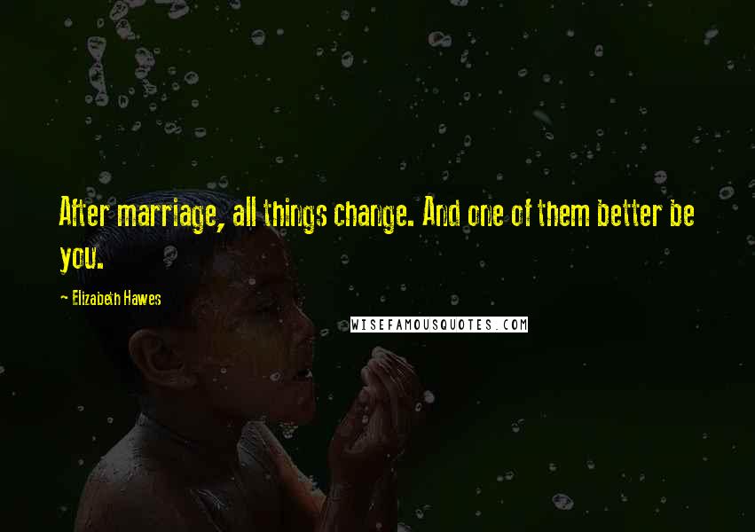 Elizabeth Hawes Quotes: After marriage, all things change. And one of them better be you.