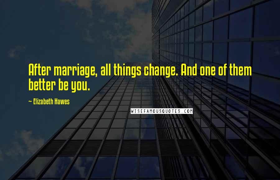 Elizabeth Hawes Quotes: After marriage, all things change. And one of them better be you.